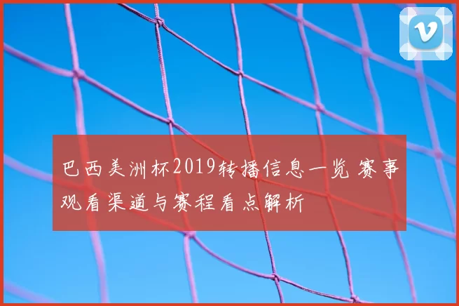 巴西美洲杯2019转播信息一览 赛事观看渠道与赛程看点解析