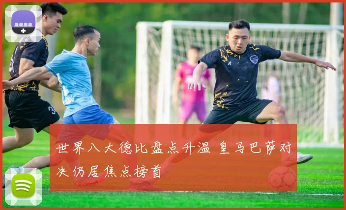 世界八大德比盘点升温 皇马巴萨对决仍居焦点榜首