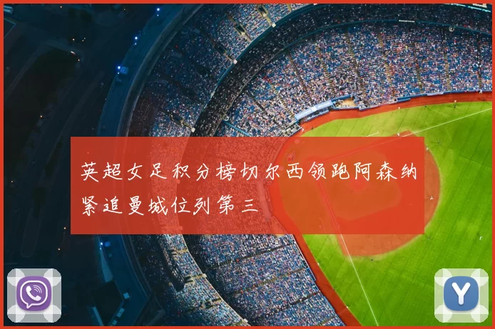 英超女足积分榜切尔西领跑阿森纳紧追曼城位列第三