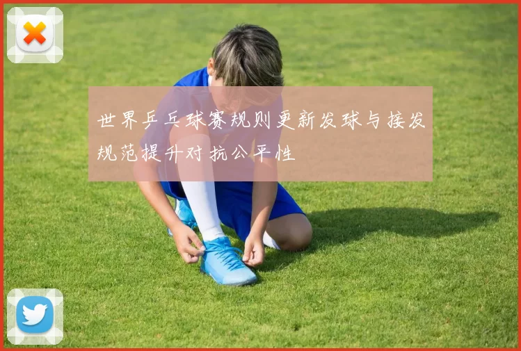 世界乒乓球赛规则更新发球与接发规范提升对抗公平性