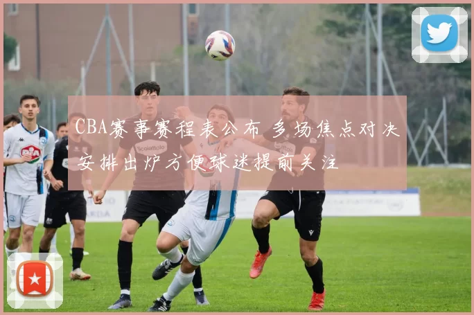 CBA赛事赛程表公布 多场焦点对决安排出炉方便球迷提前关注