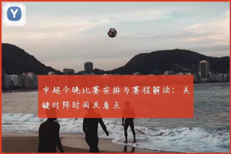 中超今晚比赛安排与赛程解读：关键对阵时间及看点