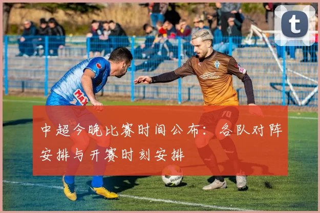 中超今晚比赛时间公布：各队对阵安排与开赛时刻安排