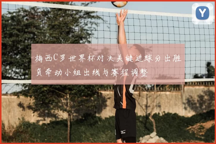 梅西C罗世界杯对决关键进球分出胜负牵动小组出线与赛程调整