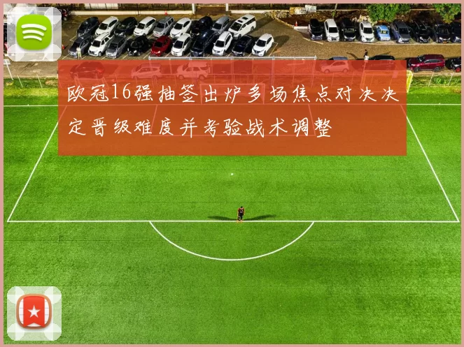 欧冠16强抽签出炉多场焦点对决决定晋级难度并考验战术调整