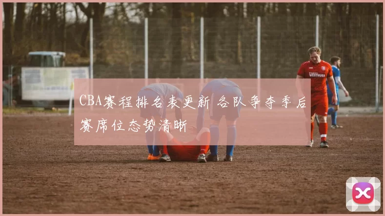 CBA赛程排名表更新 各队争夺季后赛席位态势清晰