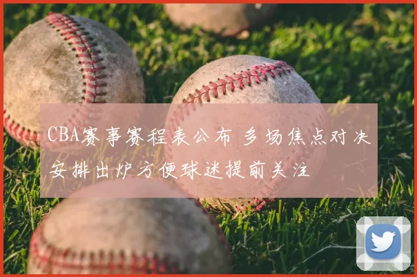 CBA赛事赛程表公布 多场焦点对决安排出炉方便球迷提前关注