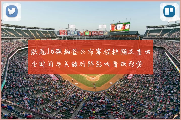 欧冠16强抽签公布赛程档期及首回合时间与关键对阵影响晋级形势
