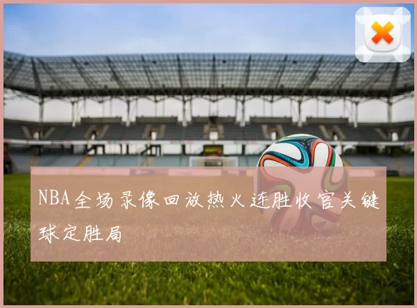 NBA全场录像回放热火连胜收官关键球定胜局