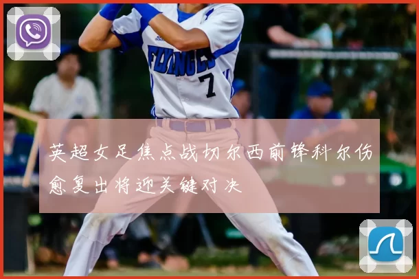 英超女足焦点战切尔西前锋科尔伤愈复出将迎关键对决