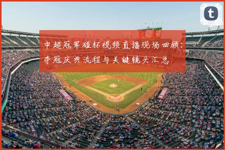 中超冠军碰杯视频直播现场回顾：夺冠庆典流程与关键镜头汇总