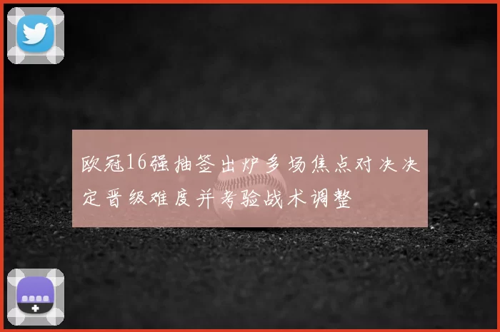 欧冠16强抽签出炉多场焦点对决决定晋级难度并考验战术调整
