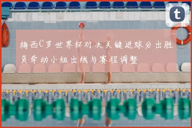 梅西C罗世界杯对决关键进球分出胜负牵动小组出线与赛程调整