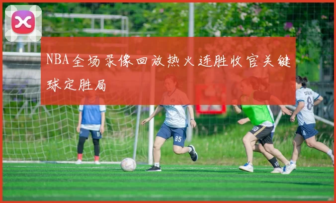 NBA全场录像回放热火连胜收官关键球定胜局