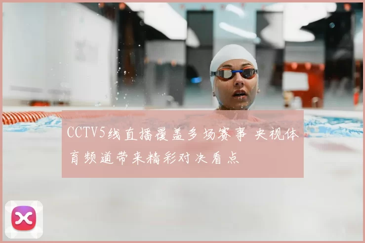 CCTV5线直播覆盖多场赛事 央视体育频道带来精彩对决看点