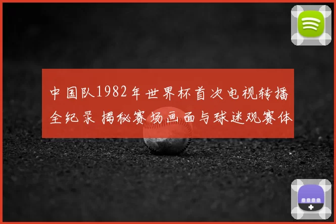 中国队1982年世界杯首次电视转播全纪录 揭秘赛场画面与球迷观赛体验