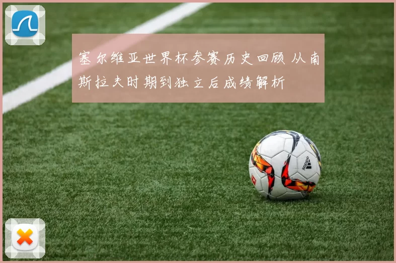 塞尔维亚世界杯参赛历史回顾 从南斯拉夫时期到独立后成绩解析