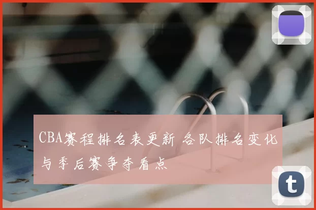 CBA赛程排名表更新 各队排名变化与季后赛争夺看点