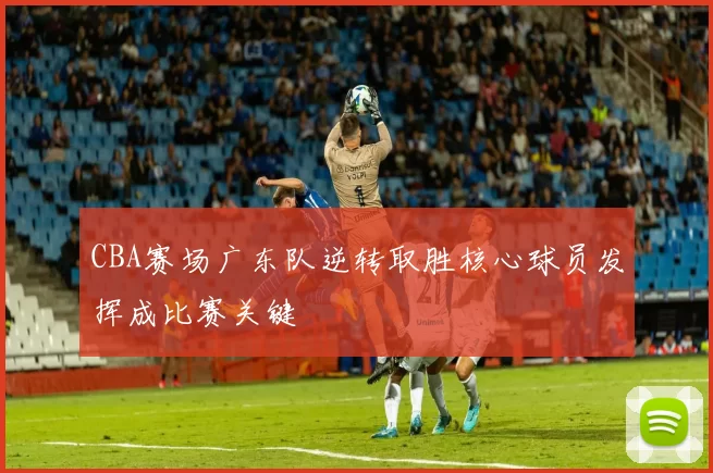 CBA赛场广东队逆转取胜核心球员发挥成比赛关键