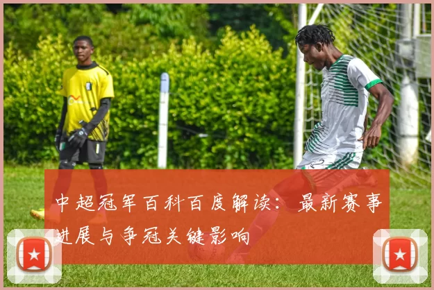 中超冠军百科百度解读：最新赛事进展与争冠关键影响