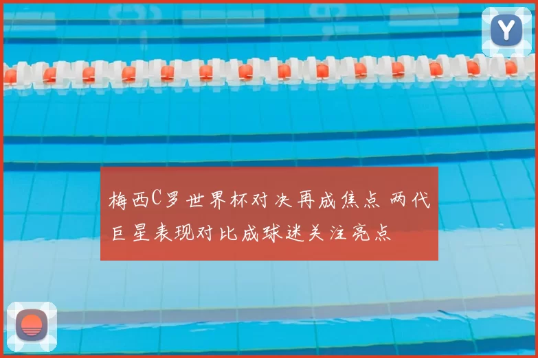 梅西C罗世界杯对决再成焦点 两代巨星表现对比成球迷关注亮点