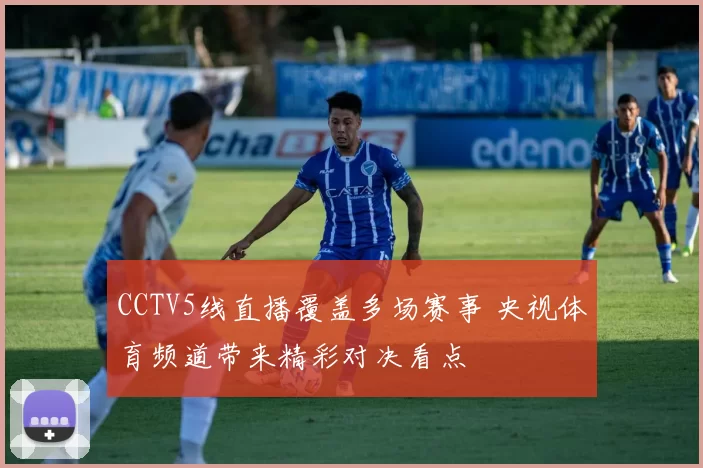 CCTV5线直播覆盖多场赛事 央视体育频道带来精彩对决看点