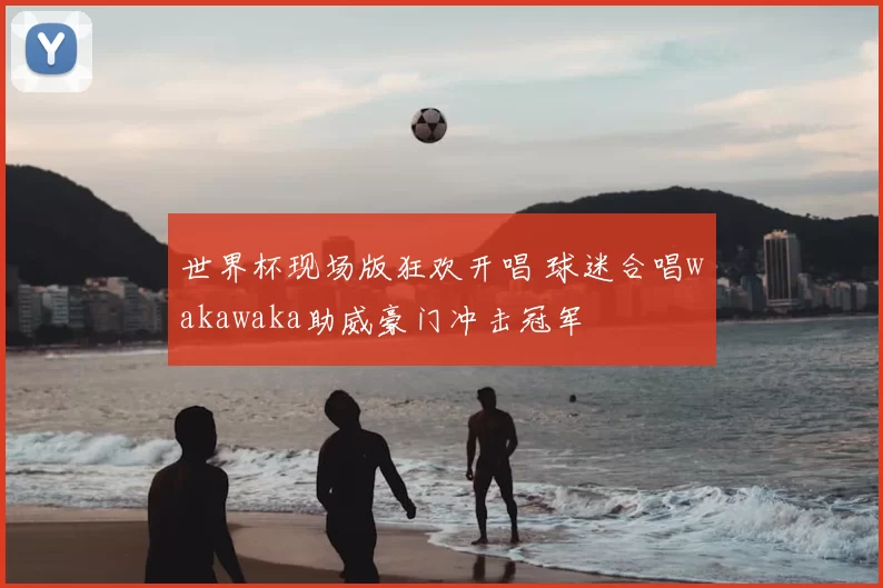 世界杯现场版狂欢开唱 球迷合唱wakawaka助威豪门冲击冠军