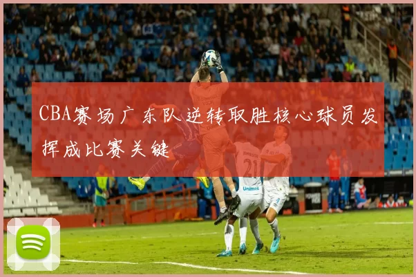 CBA赛场广东队逆转取胜核心球员发挥成比赛关键