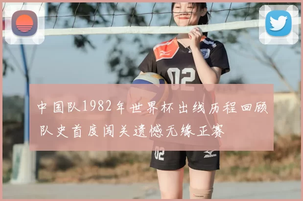 中国队1982年世界杯出线历程回顾 队史首度闯关遗憾无缘正赛