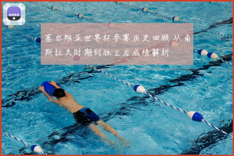 塞尔维亚世界杯参赛历史回顾 从南斯拉夫时期到独立后成绩解析